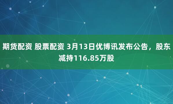 期货配资 股票配资 3月13日优博讯发布公告，股东减持116.85万股