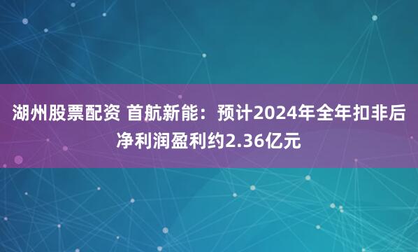 湖州股票配资 首航新能：预计2024年全年扣非后净利润盈利约2.36亿元
