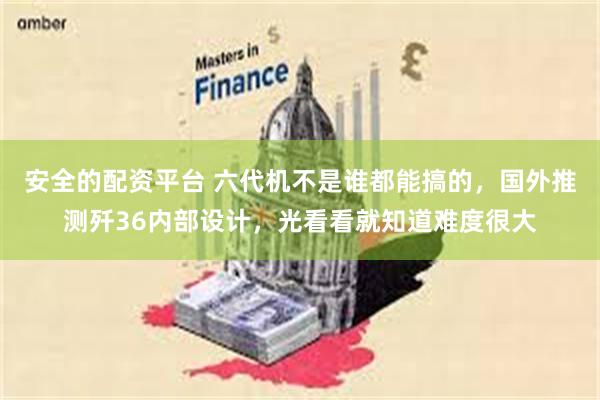 安全的配资平台 六代机不是谁都能搞的，国外推测歼36内部设计，光看看就知道难度很大