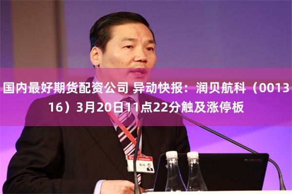 国内最好期货配资公司 异动快报：润贝航科（001316）3月20日11点22分触及涨停板