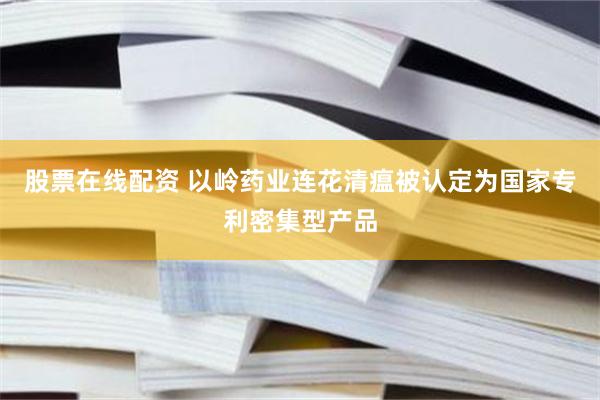 股票在线配资 以岭药业连花清瘟被认定为国家专利密集型产品