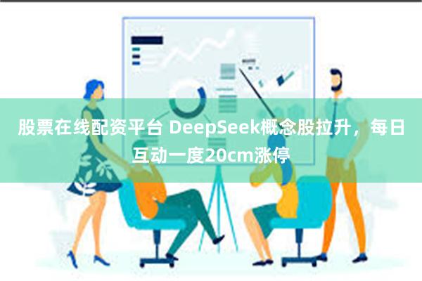股票在线配资平台 DeepSeek概念股拉升，每日互动一度20cm涨停