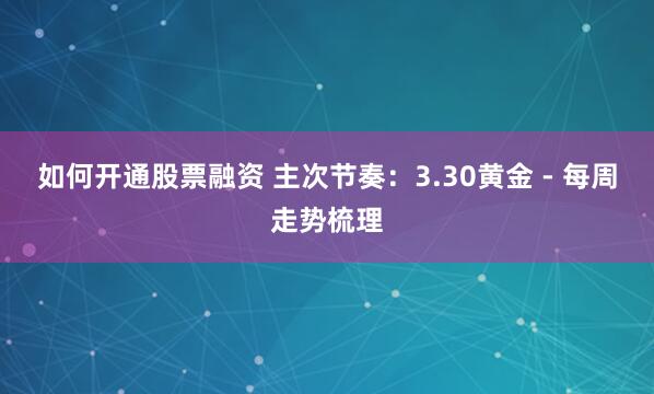 如何开通股票融资 主次节奏：3.30黄金 - 每周走势梳理
