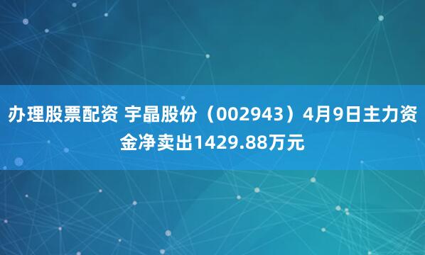 办理股票配资 宇晶股份（002943）4月9日主力资金净卖出1429.88万元