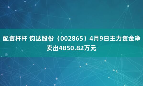 配资杆杆 钧达股份（002865）4月9日主力资金净卖出4850.82万元