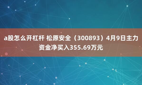 a股怎么开杠杆 松原安全（300893）4月9日主力资金净买入355.69万元