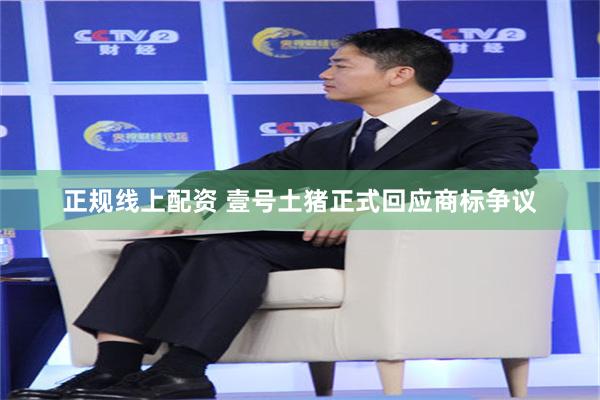 正规线上配资 壹号土猪正式回应商标争议