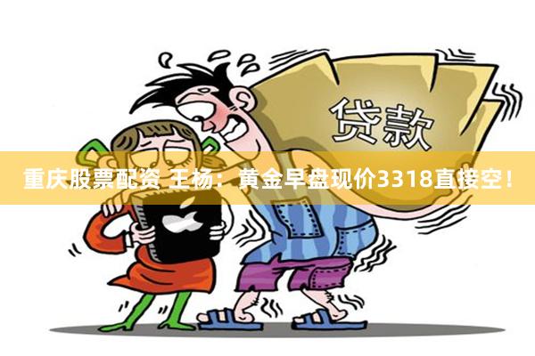 重庆股票配资 王杨：黄金早盘现价3318直接空！