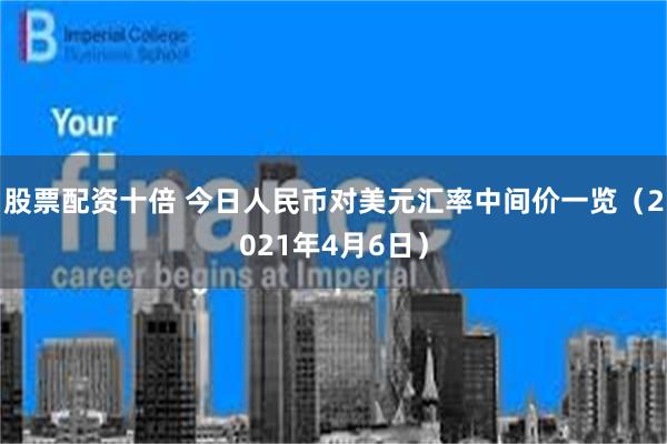股票配资十倍 今日人民币对美元汇率中间价一览（2021年4月6日）