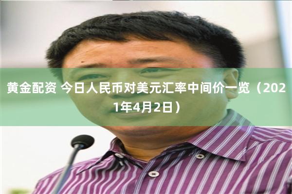 黄金配资 今日人民币对美元汇率中间价一览（2021年4月2日）