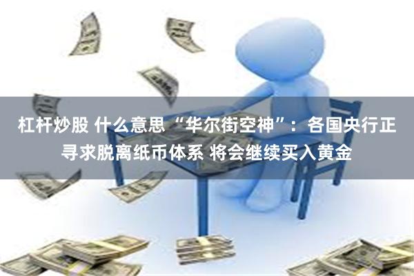 杠杆炒股 什么意思 “华尔街空神”：各国央行正寻求脱离纸币体系 将会继续买入黄金