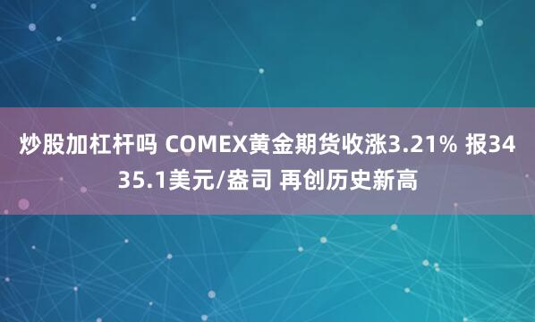 炒股加杠杆吗 COMEX黄金期货收涨3.21% 报3435.1美元/盎司 再创历史新高