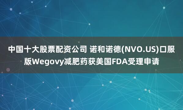 中国十大股票配资公司 诺和诺德(NVO.US)口服版Wegovy减肥药获美国FDA受理申请