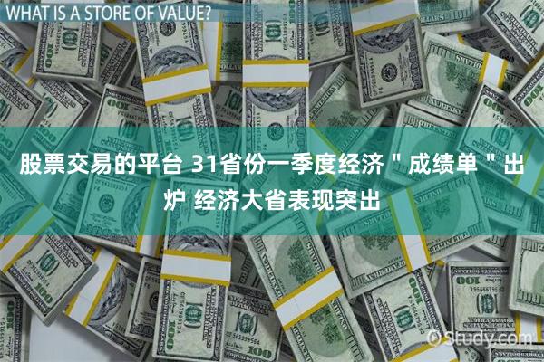 股票交易的平台 31省份一季度经济＂成绩单＂出炉 经济大省表现突出