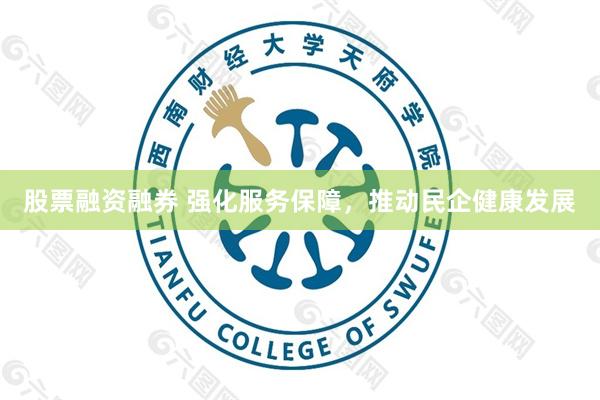 股票融资融券 强化服务保障，推动民企健康发展