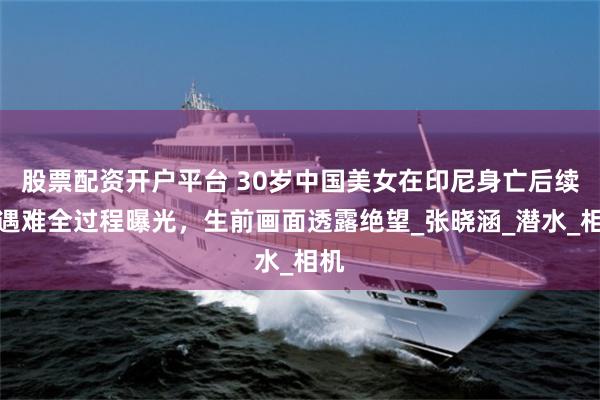 股票配资开户平台 30岁中国美女在印尼身亡后续，遇难全过程曝光，生前画面透露绝望_张晓涵_潜水_相机