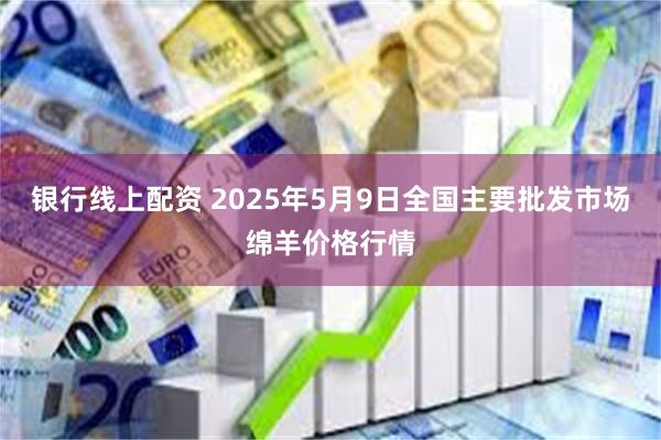 银行线上配资 2025年5月9日全国主要批发市场绵羊价格行情