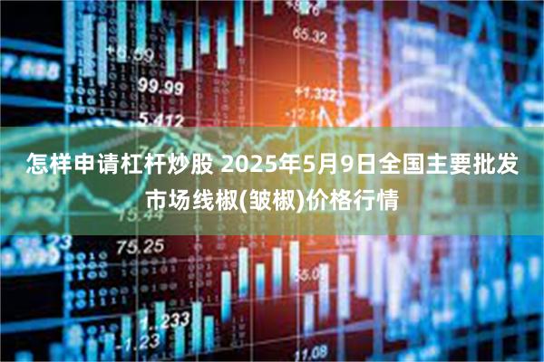 怎样申请杠杆炒股 2025年5月9日全国主要批发市场线椒(皱椒)价格行情