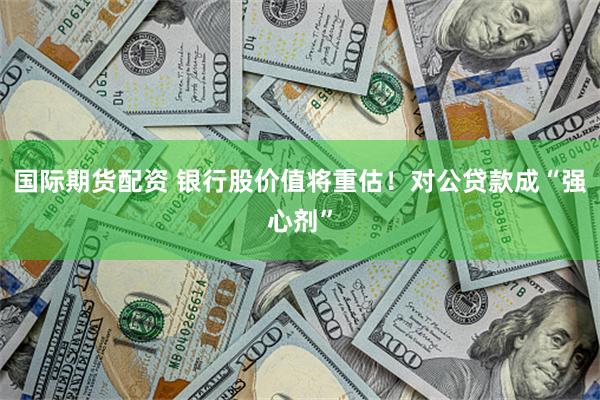 国际期货配资 银行股价值将重估！对公贷款成“强心剂”
