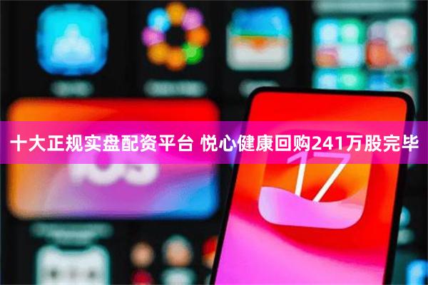 十大正规实盘配资平台 悦心健康回购241万股完毕