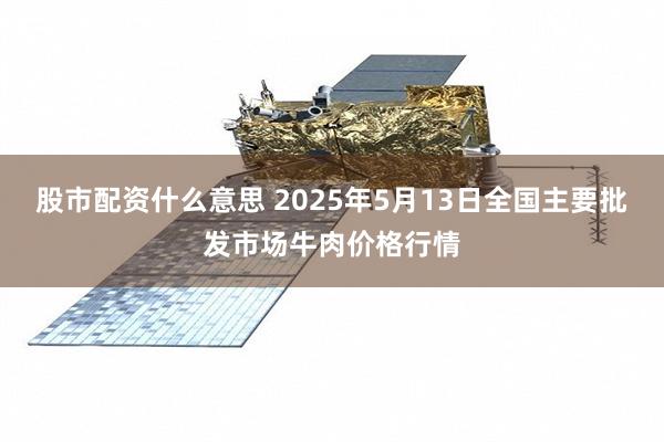 股市配资什么意思 2025年5月13日全国主要批发市场牛肉价格行情