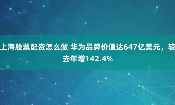 上海股票配资怎么做 华为品牌价值达647亿美元，较去年增142.4%