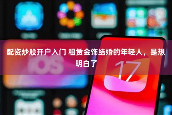配资炒股开户入门 租赁金饰结婚的年轻人，是想明白了