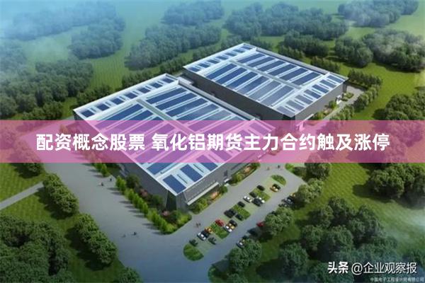 配资概念股票 氧化铝期货主力合约触及涨停