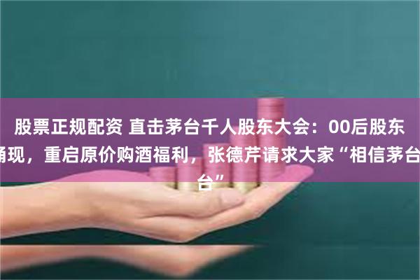 股票正规配资 直击茅台千人股东大会：00后股东涌现，重启原价购酒福利，张德芹请求大家“相信茅台”