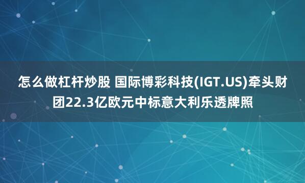 怎么做杠杆炒股 国际博彩科技(IGT.US)牵头财团22.3亿欧元中标意大利乐透牌照