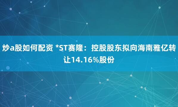 炒a股如何配资 *ST赛隆：控股股东拟向海南雅亿转让14.16%股份