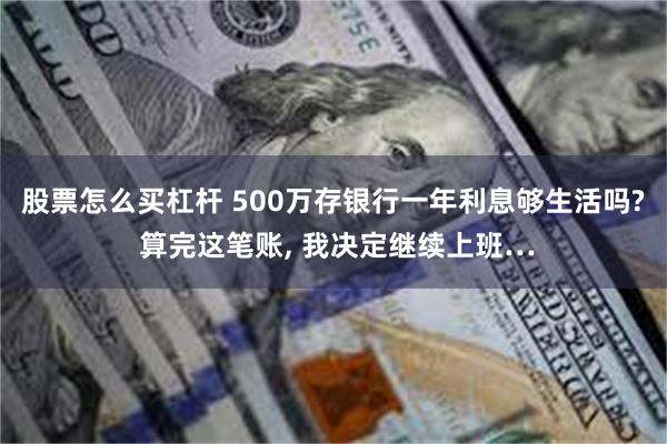 股票怎么买杠杆 500万存银行一年利息够生活吗? 算完这笔账, 我决定继续上班…