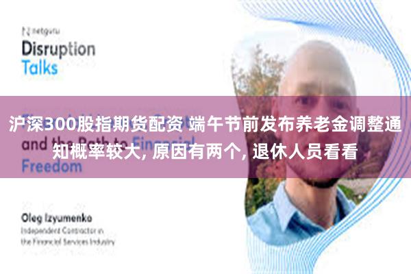 沪深300股指期货配资 端午节前发布养老金调整通知概率较大, 原因有两个, 退休人员看看