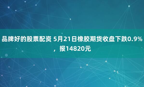 品牌好的股票配资 5月21日橡胶期货收盘下跌0.9%，报14820元