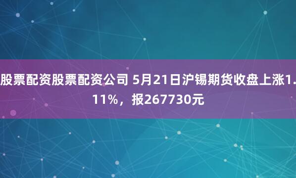 股票配资股票配资公司 5月21日沪锡期货收盘上涨1.11%，报267730元