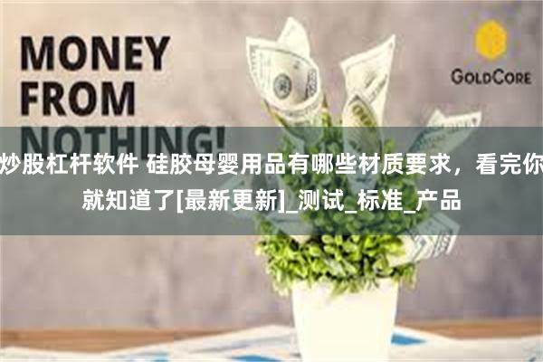炒股杠杆软件 硅胶母婴用品有哪些材质要求，看完你就知道了[最新更新]_测试_标准_产品