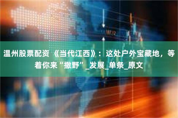 温州股票配资 《当代江西》：这处户外宝藏地，等着你来“撒野”_发展_单条_原文