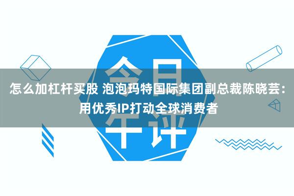 怎么加杠杆买股 泡泡玛特国际集团副总裁陈晓芸: 用优秀IP打动全球消费者