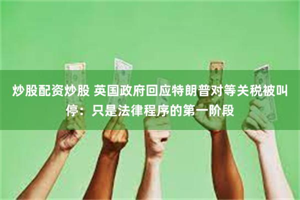 炒股配资炒股 英国政府回应特朗普对等关税被叫停：只是法律程序的第一阶段
