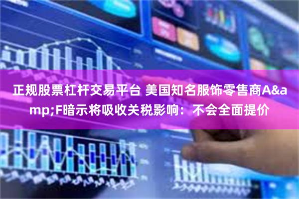 正规股票杠杆交易平台 美国知名服饰零售商A&F暗示将吸收关税影响：不会全面提价