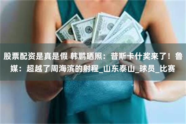 股票配资是真是假 韩鹏晒照：普斯卡什奖来了！鲁媒：超越了周海滨的射程_山东泰山_球员_比赛
