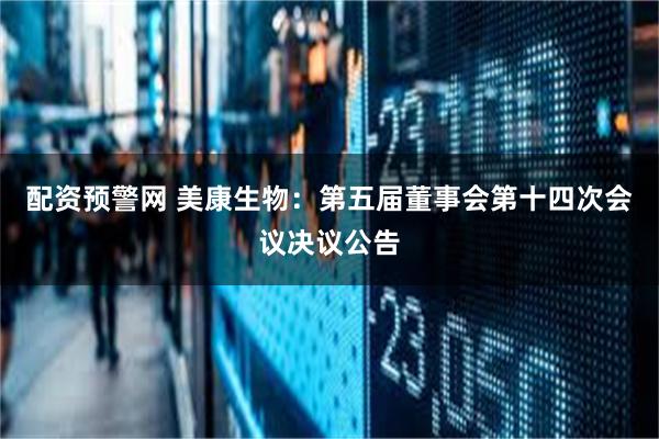 配资预警网 美康生物：第五届董事会第十四次会议决议公告