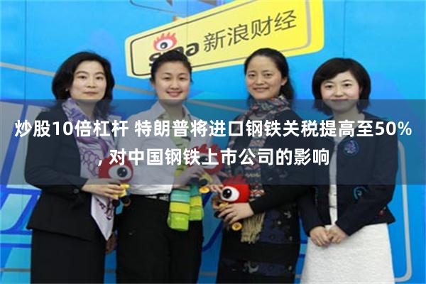 炒股10倍杠杆 特朗普将进口钢铁关税提高至50%, 对中国钢铁上市公司的影响