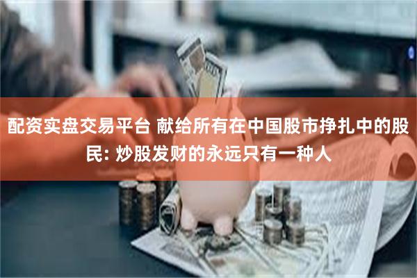配资实盘交易平台 献给所有在中国股市挣扎中的股民: 炒股发财的永远只有一种人