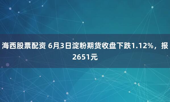 海西股票配资 6月3日淀粉期货收盘下跌1.12%,报2651元