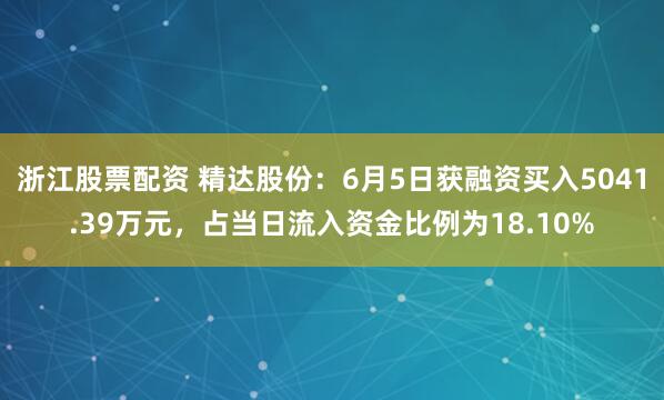 浙江股票配资 精达股份：6月5日获融资买入5041.39万元，占当日流入资金比例为18.10%