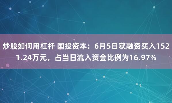 炒股如何用杠杆 国投资本：6月5日获融资买入1521.24万元，占当日流入资金比例为16.97%