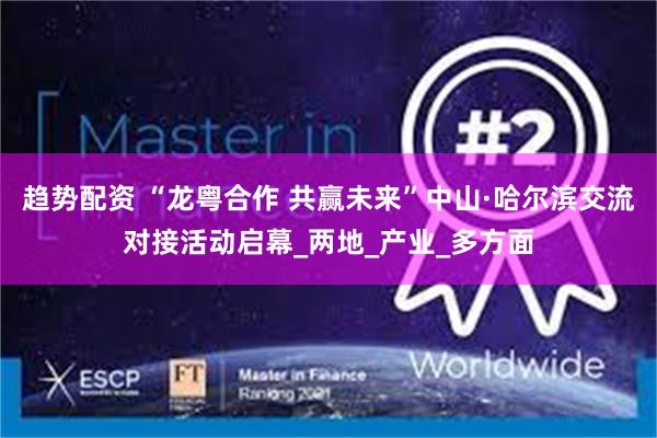 趋势配资 “龙粤合作 共赢未来”中山·哈尔滨交流对接活动启幕_两地_产业_多方面