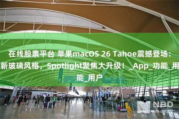 在线股票平台 苹果macOS 26 Tahoe震撼登场：全新玻璃风格，Spotlight聚焦大升级！_App_功能_用户
