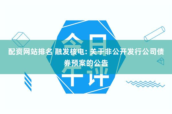 配资网站排名 融发核电: 关于非公开发行公司债券预案的公告